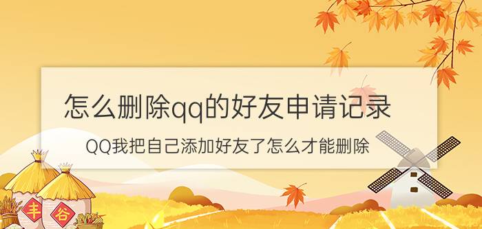 怎么删除qq的好友申请记录 QQ我把自己添加好友了怎么才能删除？